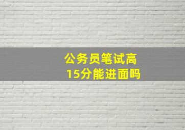 公务员笔试高15分能进面吗