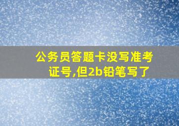 公务员答题卡没写准考证号,但2b铅笔写了