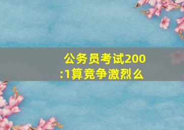 公务员考试200:1算竞争激烈么