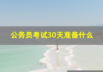 公务员考试30天准备什么