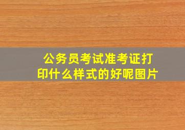 公务员考试准考证打印什么样式的好呢图片