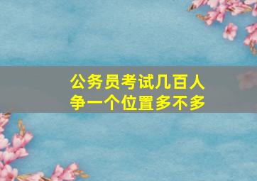 公务员考试几百人争一个位置多不多