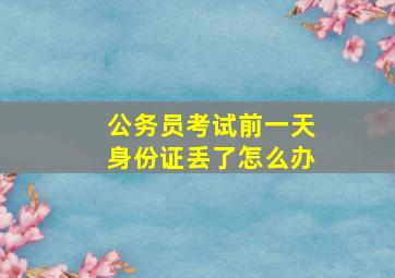 公务员考试前一天身份证丢了怎么办