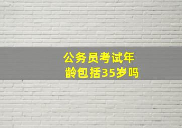 公务员考试年龄包括35岁吗