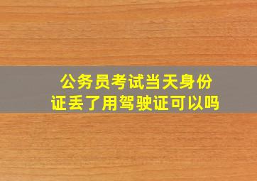 公务员考试当天身份证丢了用驾驶证可以吗