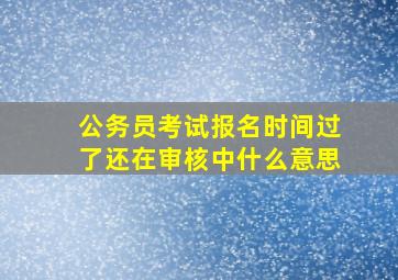 公务员考试报名时间过了还在审核中什么意思