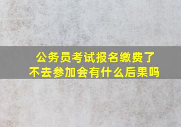 公务员考试报名缴费了不去参加会有什么后果吗