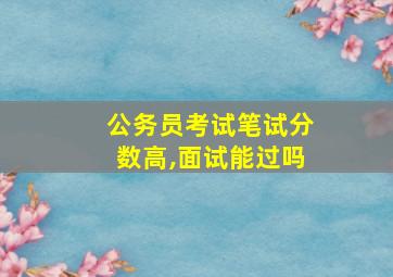 公务员考试笔试分数高,面试能过吗