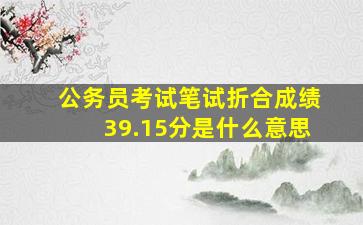 公务员考试笔试折合成绩39.15分是什么意思