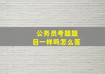 公务员考题题目一样吗怎么答