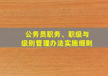 公务员职务、职级与级别管理办法实施细则