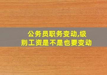 公务员职务变动,级别工资是不是也要变动