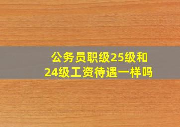 公务员职级25级和24级工资待遇一样吗