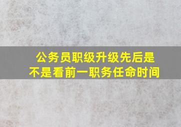 公务员职级升级先后是不是看前一职务任命时间