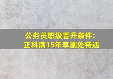 公务员职级晋升条件:正科满15年享副处待遇