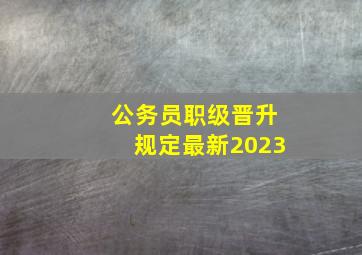 公务员职级晋升规定最新2023