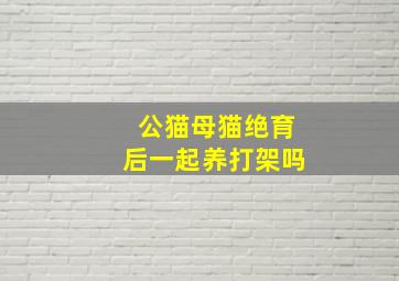 公猫母猫绝育后一起养打架吗