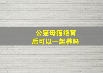 公猫母猫绝育后可以一起养吗