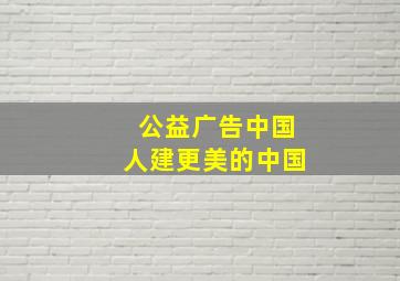 公益广告中国人建更美的中国