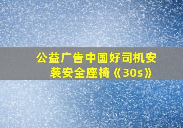 公益广告中国好司机安装安全座椅《30s》