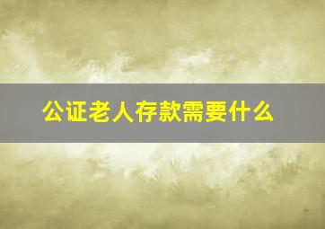 公证老人存款需要什么