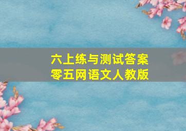 六上练与测试答案零五网语文人教版