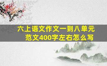 六上语文作文一到八单元范文400字左右怎么写