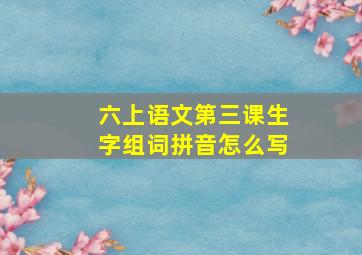 六上语文第三课生字组词拼音怎么写