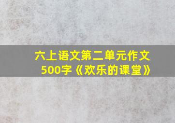 六上语文第二单元作文500字《欢乐的课堂》