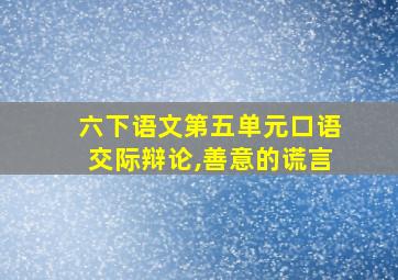 六下语文第五单元口语交际辩论,善意的谎言