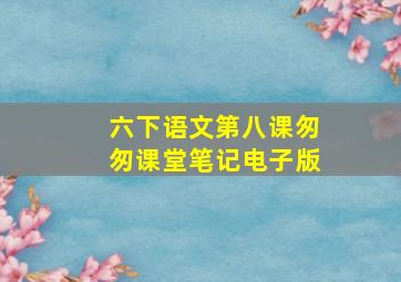 六下语文第八课匆匆课堂笔记电子版