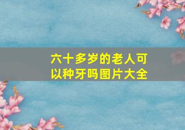 六十多岁的老人可以种牙吗图片大全