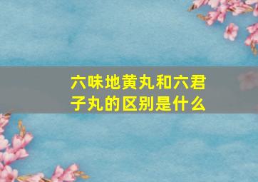 六味地黄丸和六君子丸的区别是什么