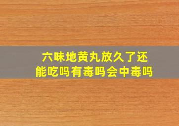 六味地黄丸放久了还能吃吗有毒吗会中毒吗