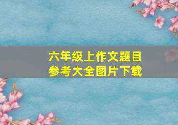 六年级上作文题目参考大全图片下载