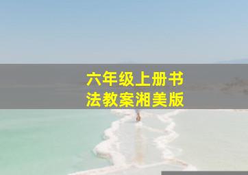 六年级上册书法教案湘美版