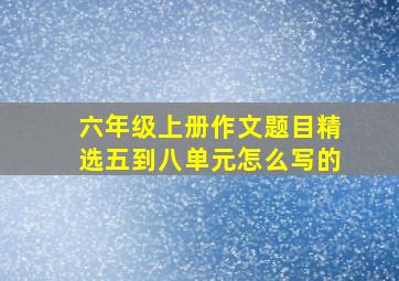 六年级上册作文题目精选五到八单元怎么写的