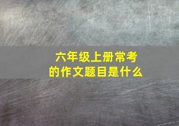 六年级上册常考的作文题目是什么