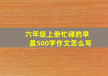 六年级上册忙碌的早晨500字作文怎么写