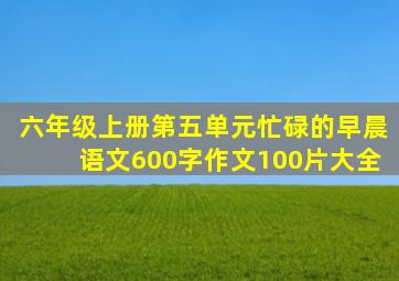 六年级上册第五单元忙碌的早晨语文600字作文100片大全