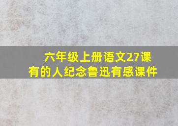 六年级上册语文27课有的人纪念鲁迅有感课件