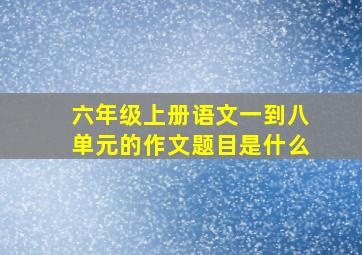 六年级上册语文一到八单元的作文题目是什么