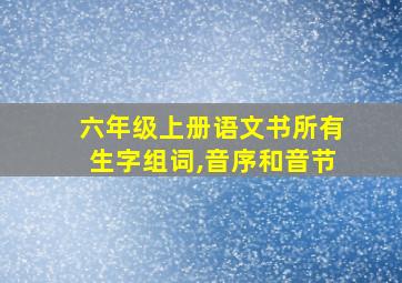 六年级上册语文书所有生字组词,音序和音节