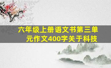 六年级上册语文书第三单元作文400字关于科技