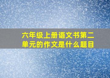 六年级上册语文书第二单元的作文是什么题目