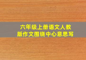 六年级上册语文人教版作文围绕中心意思写