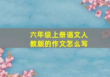 六年级上册语文人教版的作文怎么写