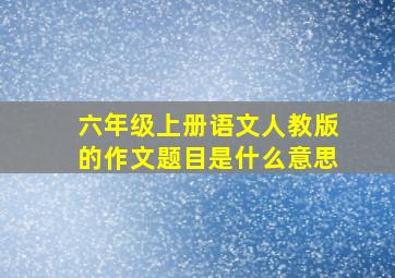 六年级上册语文人教版的作文题目是什么意思