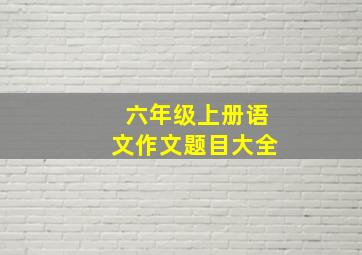 六年级上册语文作文题目大全