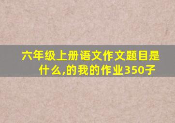 六年级上册语文作文题目是什么,的我的作业350子